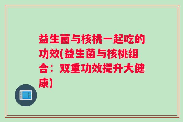 益生菌与核桃一起吃的功效(益生菌与核桃组合：双重功效提升大健康)