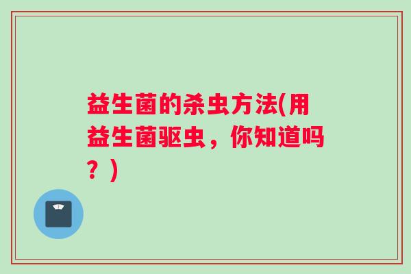 益生菌的杀虫方法(用益生菌驱虫，你知道吗？)