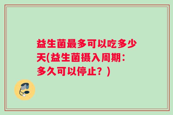 益生菌最多可以吃多少天(益生菌摄入周期：多久可以停止？)