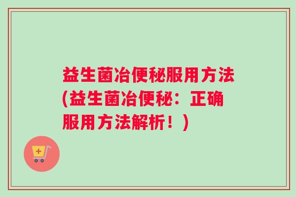 益生菌冶便秘服用方法(益生菌冶便秘：正确服用方法解析！)