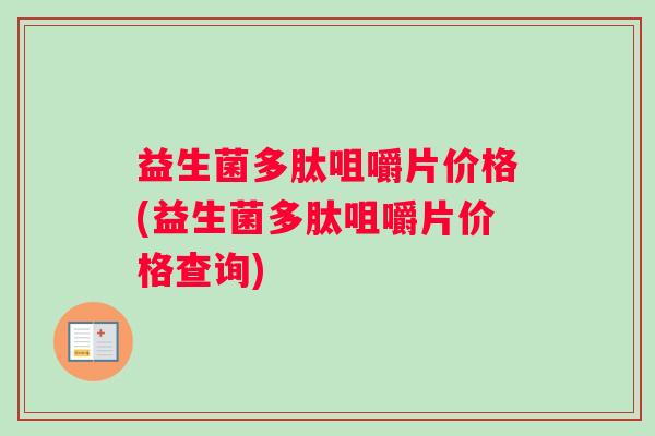 益生菌多肽咀嚼片价格(益生菌多肽咀嚼片价格查询)