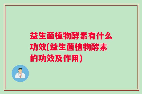 益生菌植物酵素有什么功效(益生菌植物酵素的功效及作用)
