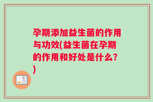 孕期添加益生菌的作用与功效(益生菌在孕期的作用和好处是什么？)