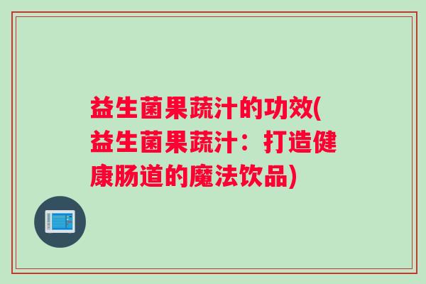 益生菌果蔬汁的功效(益生菌果蔬汁：打造健康肠道的魔法饮品)