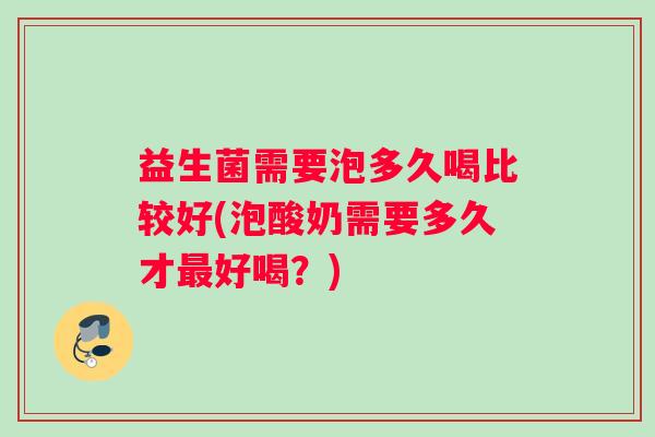 益生菌需要泡多久喝比较好(泡酸奶需要多久才最好喝？)