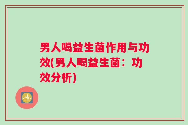男人喝益生菌作用与功效(男人喝益生菌：功效分析)