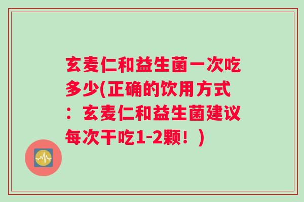 玄麦仁和益生菌一次吃多少(正确的饮用方式：玄麦仁和益生菌建议每次干吃1-2颗！)