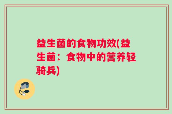 益生菌的食物功效(益生菌:食物中的营养轻骑兵) 益生菌的食物功效(益生菌:食物中的营养轻骑兵)