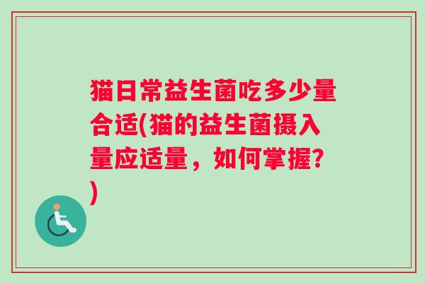 猫日常益生菌吃多少量合适(猫的益生菌摄入量应适量，如何掌握？)