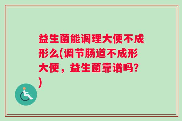 益生菌能调理大便不成形么(调节肠道不成形大便，益生菌靠谱吗？)