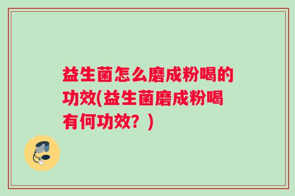 益生菌怎么磨成粉喝的功效(益生菌磨成粉喝有何功效？)