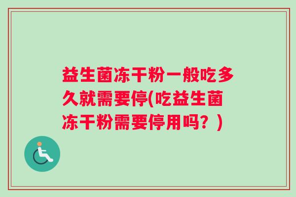 益生菌冻干粉一般吃多久就需要停(吃益生菌冻干粉需要停用吗？)