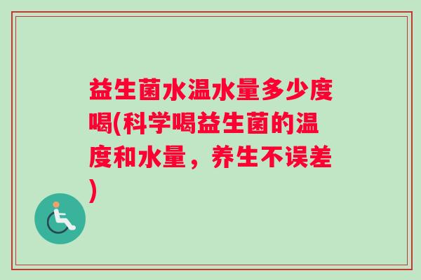 益生菌水温水量多少度喝(科学喝益生菌的温度和水量，养生不误差)