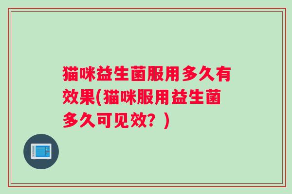 猫咪益生菌服用多久有效果(猫咪服用益生菌多久可见效？)
