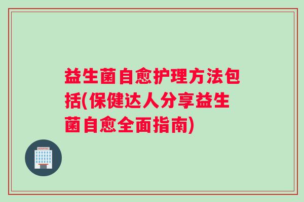 益生菌自愈护理方法包括(保健达人分享益生菌自愈全面指南)