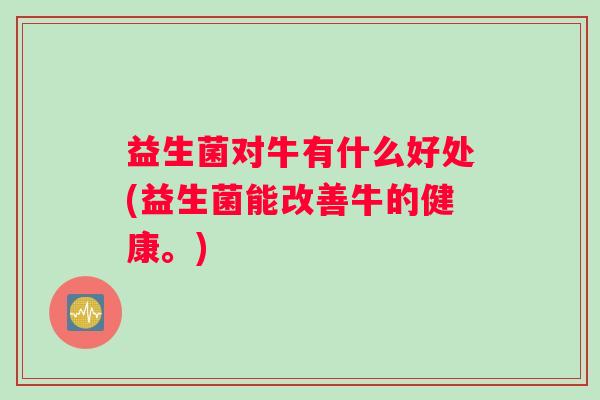 益生菌对牛有什么好处(益生菌能改善牛的健康。)