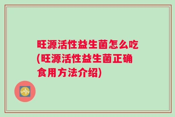 旺源活性益生菌怎么吃(旺源活性益生菌正确食用方法介绍)