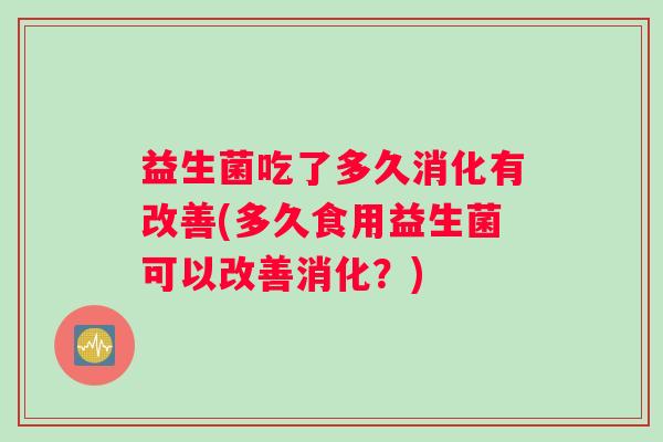 益生菌吃了多久消化有改善(多久食用益生菌可以改善消化？)