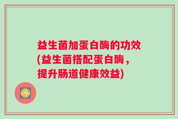 益生菌加蛋白酶的功效(益生菌搭配蛋白酶，提升肠道健康效益)