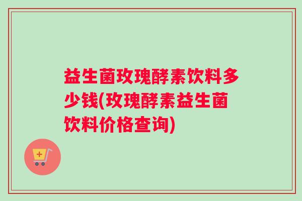 益生菌玫瑰酵素饮料多少钱(玫瑰酵素益生菌饮料价格查询)