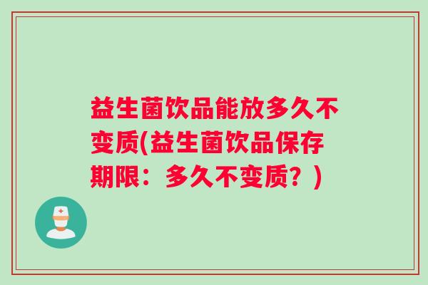 益生菌饮品能放多久不变质(益生菌饮品保存期限：多久不变质？)