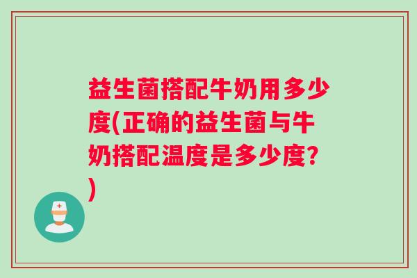 益生菌搭配牛奶用多少度(正确的益生菌与牛奶搭配温度是多少度？)