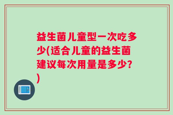 益生菌儿童型一次吃多少(适合儿童的益生菌建议每次用量是多少？)