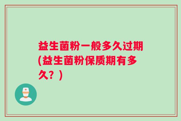 益生菌粉一般多久过期(益生菌粉保质期有多久？)