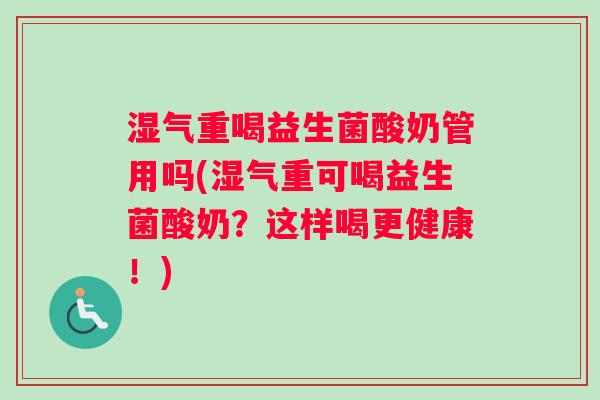 湿气重喝益生菌酸奶管用吗(湿气重可喝益生菌酸奶？这样喝更健康！)