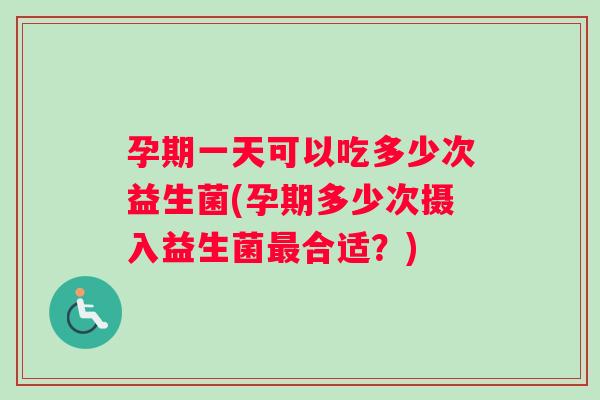 孕期一天可以吃多少次益生菌(孕期多少次摄入益生菌合适?) 孕期一天可以吃多少次益生菌(孕期多少次摄入益生菌合适?)