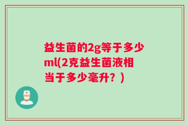 益生菌的2g等于多少ml(2克益生菌液相当于多少毫升？)