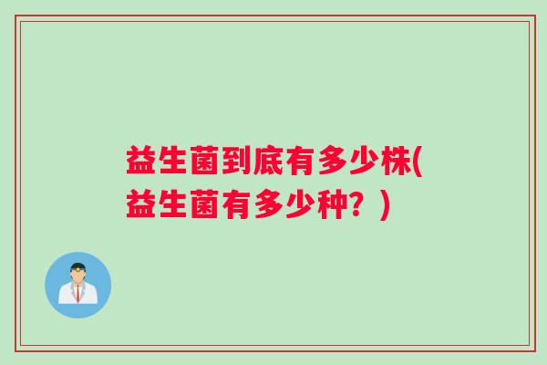 益生菌到底有多少株(益生菌有多少种？)