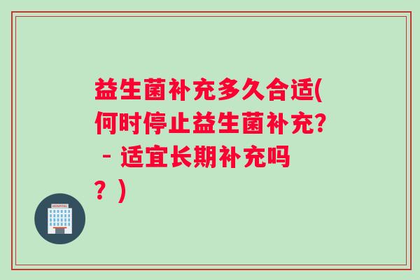 益生菌补充多久合适(何时停止益生菌补充？ - 适宜长期补充吗？)