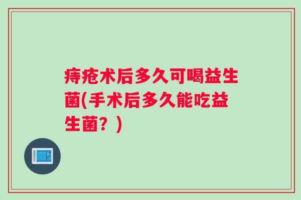 痔疮术后多久可喝益生菌(手术后多久能吃益生菌？)