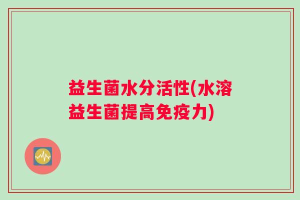 益生菌水分活性(水溶益生菌提高力) 益生菌水分活性(水溶益生菌提高力)