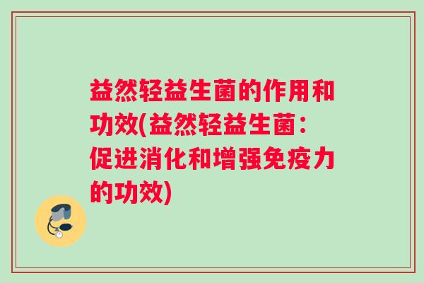 益然轻益生菌的作用和功效(益然轻益生菌：促进消化和增强力的功效)