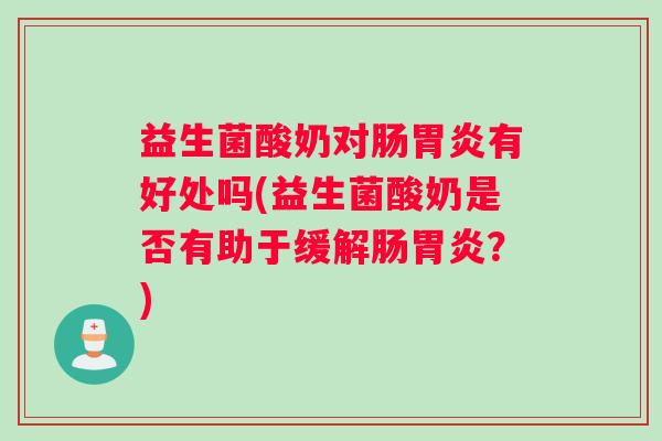 益生菌酸奶对肠胃炎有好处吗(益生菌酸奶是否有助于缓解肠胃炎？)