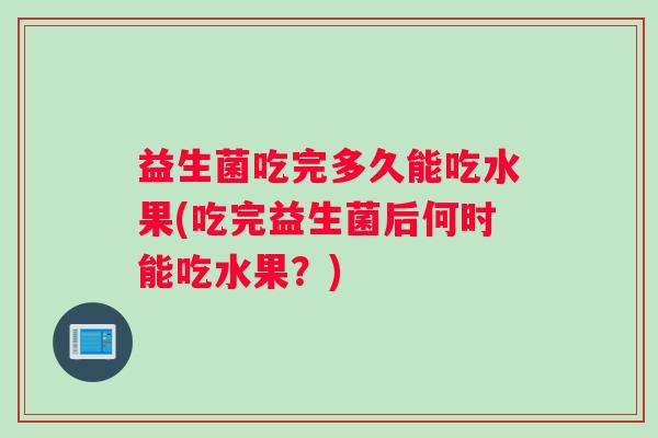 益生菌吃完多久能吃水果(吃完益生菌后何时能吃水果？)