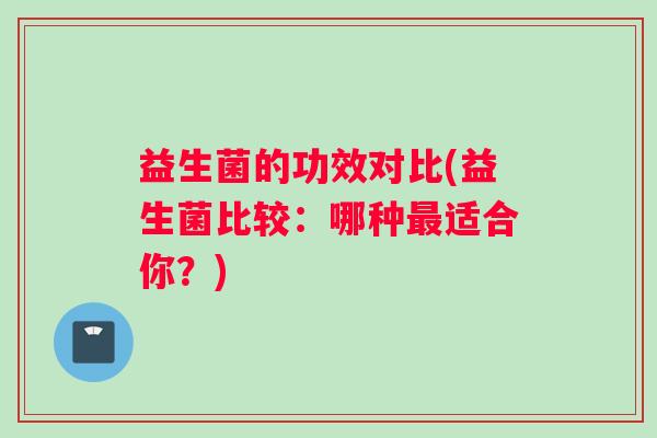 益生菌的功效对比(益生菌比较：哪种最适合你？)
