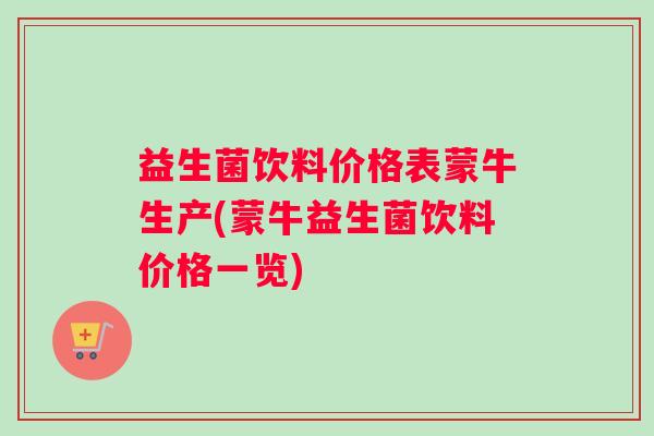 益生菌饮料价格表蒙牛生产(蒙牛益生菌饮料价格一览) 益生菌饮料价格表蒙牛生产(蒙牛益生菌饮料价格一览)