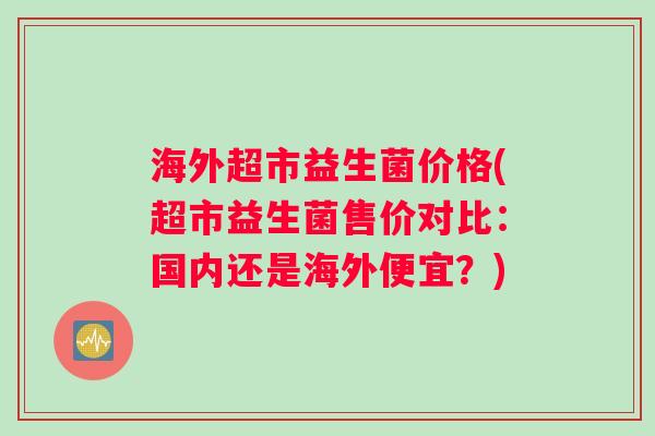 海外超市益生菌价格(超市益生菌售价对比：国内还是海外便宜？)
