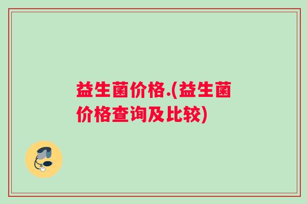 益生菌价格.(益生菌价格查询及比较)