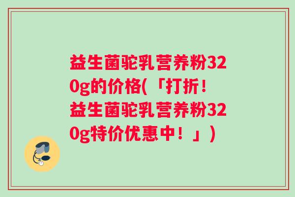 益生菌驼乳营养粉320g的价格(「打折！益生菌驼乳营养粉320g特价优惠中！」)
