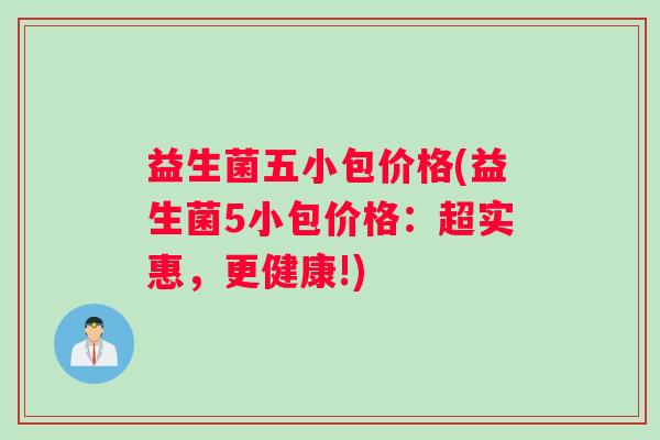 益生菌五小包价格(益生菌5小包价格：超实惠，更健康!)