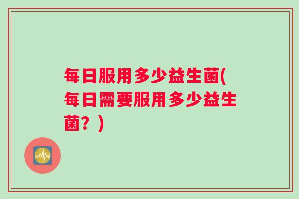 每日服用多少益生菌(每日需要服用多少益生菌？)