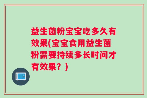 益生菌粉宝宝吃多久有效果(宝宝食用益生菌粉需要持续多长时间才有效果？)