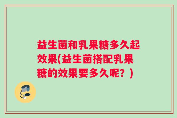 益生菌和乳果糖多久起效果(益生菌搭配乳果糖的效果要多久呢？)