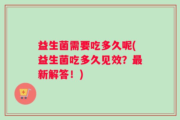 益生菌需要吃多久呢(益生菌吃多久见效？新解答！)