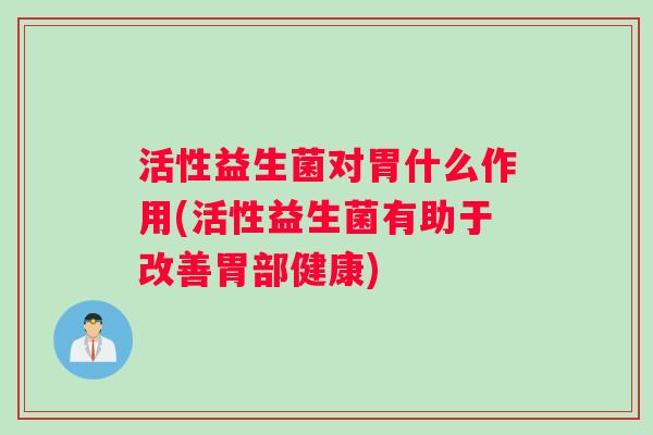 活性益生菌对胃什么作用(活性益生菌有助于改善胃部健康)