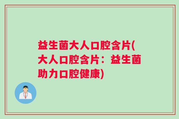 益生菌大人口腔含片(大人口腔含片：益生菌助力口腔健康)